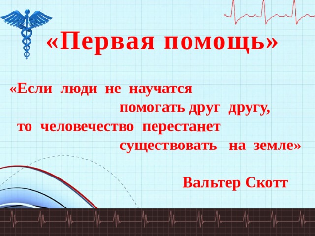 «Первая помощь»  «Если люди не научатся  помогать друг другу,  то человечество перестанет  существовать на земле»   Вальтер Скотт  