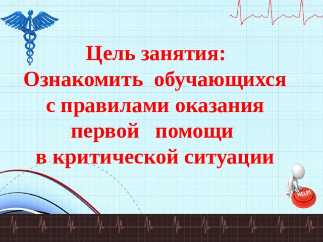  Цель занятия: Ознакомить обучающихся с правилами оказания первой помощи в критической ситуации 
