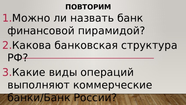 Повторим Можно ли назвать банк финансовой пирамидой? Какова банковская структура РФ? Какие виды операций выполняют коммерческие банки/Банк России? 