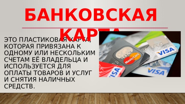 БАНКОВСКАЯ КАРТА это пластиковая карта, которая привязана к одному или нескольким счетам её владельца и используется для оплаты товаров и услуг и снятия наличных средств. 