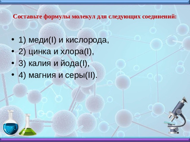 Составьте формулы молекул для следующих соединений:   1) меди(I) и кислорода, 2) цинка и хлора(I), 3) калия и йода(I), 4) магния и серы(II). 