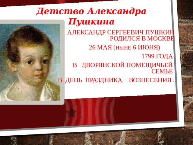Детство Александра Пушкина  Александр Сергеевич Пушкин родился в Москве 26 мая ( ныне 6 июня)  1799 года  в дворянской помещичьей семье в день праздника Вознесения . 