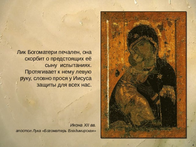 Лик Богоматери печален, она скорбит о предстоящих её сыну испытаниях. Протягивает к нему левую руку, словно прося у Иисуса защиты для всех нас. Икона XII вв. апостол Лука «Богоматерь Владимирская»  