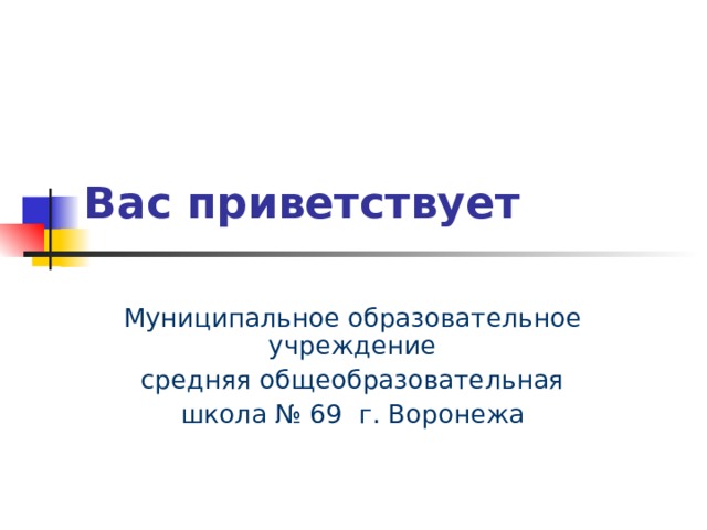Вас приветствует Муниципальное образовательное учреждение средняя общеобразовательная школа № 69 г.  Воронежа  