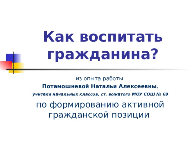 Как воспитать гражданина? из опыта работы Потамошневой Натальи Алексеевны ,  учителя начальных классов, ст. вожатого МОУ СОШ № 69 по формированию активной гражданской позиции  