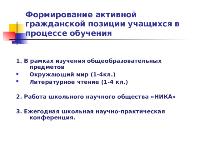 Формирование активной гражданской позиции  учащихся в процессе обучения 1. В рамках изучения общеобразовательных предметов Окружающий мир (1-4кл.) Литературное чтение (1-4 кл.)  2. Работа школьного научного общества «НИКА»  3. Ежегодная школьная научно-практическая конференция.  