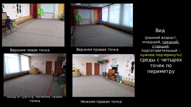 Вид ( ранний возраст, младший, средний, старший , подготовительный – нужное подчеркнуть) среды с четырех точек по периметру Верхняя левая точка Верхняя правая точка Вход в группу, нижняя левая точка Нижняя правая точка  