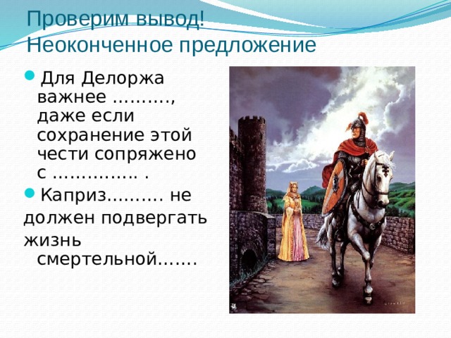 Проверим вывод!  Неоконченное предложение Для Делоржа важнее ………., даже если сохранение этой чести сопряжено с …….…….. . Каприз………. не должен подвергать жизнь смертельной……. 