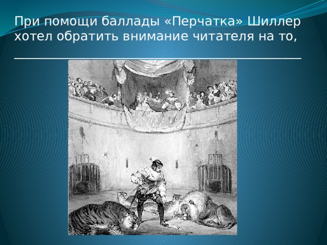 При помощи баллады «Перчатка» Шиллер хотел обратить внимание читателя на то, _____________________________________________ 