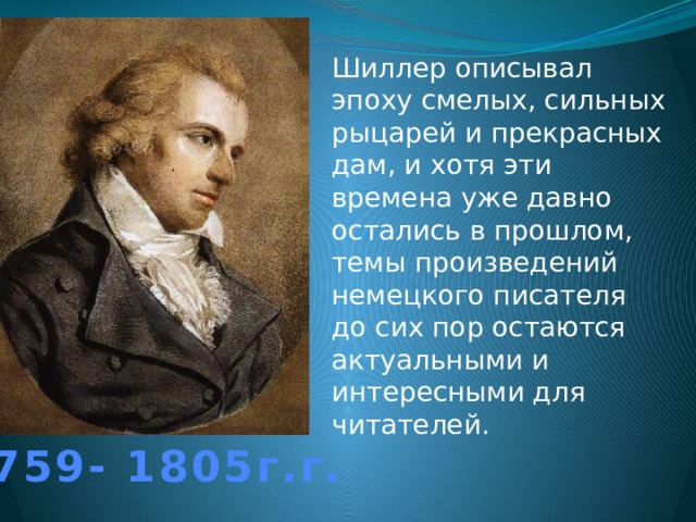 Шиллер описывал эпоху смелых, сильных рыцарей и прекрасных дам, и хотя эти времена уже давно остались в прошлом, темы произведений немецкого писателя до сих пор остаются актуальными и интересными для читателей. 1759- 1805г.г. 