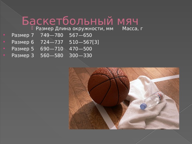 Баскетбольный мяч Размер  Длина окружности, мм  Масса, г Размер  Длина окружности, мм  Масса, г Размер  Длина окружности, мм  Масса, г Размер  Длина окружности, мм  Масса, г Размер  Длина окружности, мм  Масса, г Размер 7  749—780  567—650 Размер 6  724—737  510—567[3] Размер 5  690—710  470—500 Размер 3  560—580  300—330 