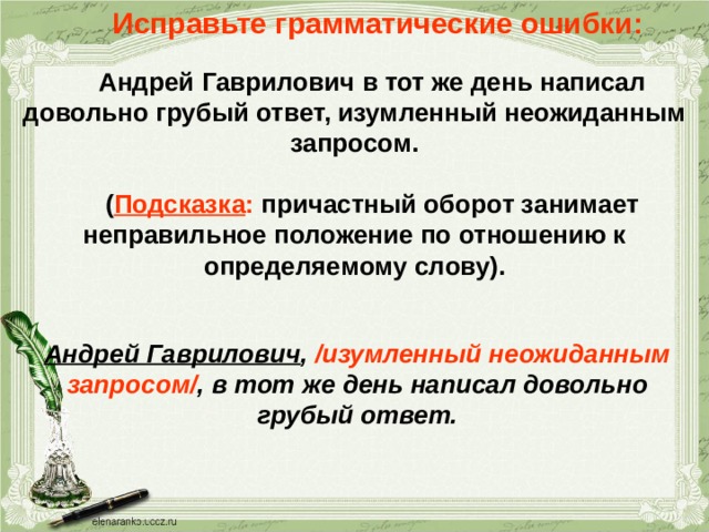 Исправьте грамматические ошибки: Андрей Гаврилович в тот же день написал довольно грубый ответ, изумленный неожиданным запросом.  ( Подсказка : причастный оборот занимает неправильное положение по отношению к определяемому слову). Андрей Гаврилович , /изумленный неожиданным запросом/ , в тот же день написал довольно грубый ответ. 