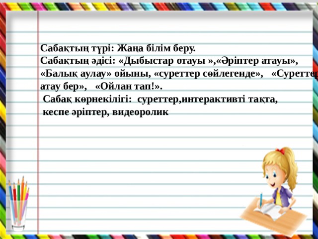  Сабақтың түрі: Жаңа білім беру. Сабақтың әдісі: «Дыбыстар отауы »,«Әріптер атауы», «Балық аулау» ойыны, «суреттер сөйлегенде», «Суреттерге атау бер», «Ойлан тап!».  Сабақ көрнекілігі: суреттер,интерактивті тақта,  кеспе әріптер, видеоролик  