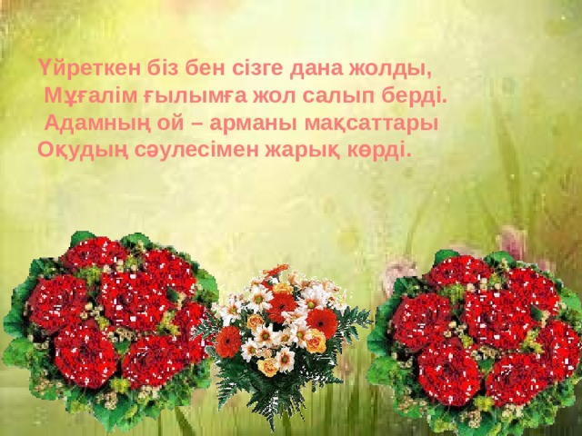 Үйреткен біз бен сізге дана жолды,  Мұғалім ғылымға жол салып берді.  Адамның ой – арманы мақсаттары Оқудың сәулесімен жарық көрді. 
