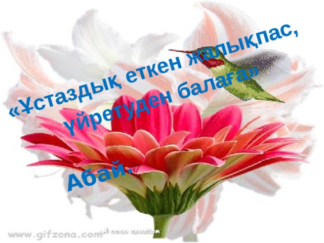 «Ұстаздық еткен жалықпас,  үйретуден балаға»  Абай. 