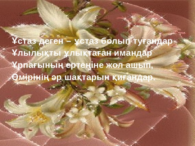 Ұстаз деген – ұстаз болып туғандар Ұлылықты ұлықтаған имандар Ұрпағының ертеңіне жол ашып, Өмірінің әр шақтарын қиғандар. 