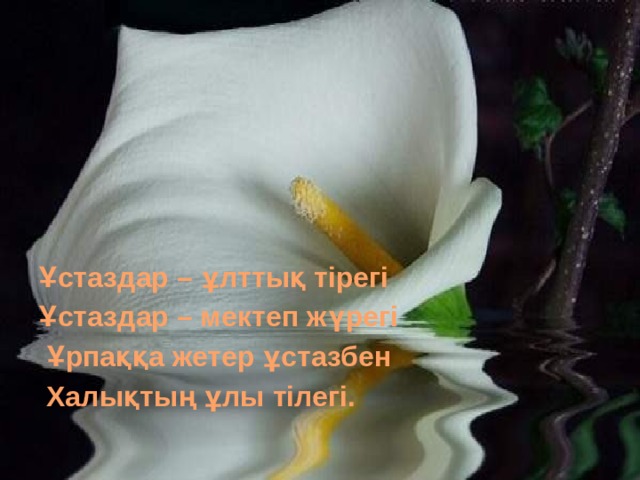 Ұстаздар – ұлттық тірегі Ұстаздар – мектеп жүрегі  Ұрпаққа жетер ұстазбен  Халықтың ұлы тілегі.  