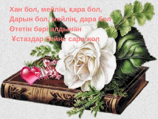 Хан бол, мейлің, қара бол, Дарын бол, мейлің, дара бол Өтетін бәрі алдынан  Ұстаздар бейне сара жол  