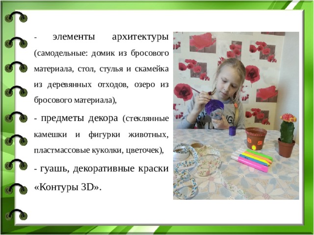  - элементы архитектуры (самодельные: домик из бросового материала, стол, стулья и скамейка из деревянных отходов, озеро из бросового материала), - предметы декора (стеклянные камешки и фигурки животных, пластмассовые куколки, цветочек), - гуашь, декоративные краски «Контуры 3D». 