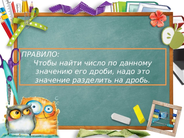 ПРАВИЛО: Чтобы найти число по данному значению его дроби, надо это значение разделить на дробь. 