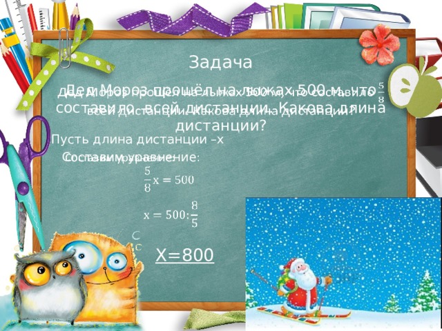 Задача Дед Мороз прошёл на лыжах 500 м, что составило всей дистанции. Какова длина дистанции?   Пусть длина дистанции –х Составим  уравнение :     Х=800 