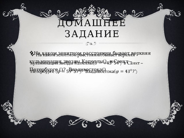 Домашнее задание На каком зенитном расстоянии бывает верхняя кульминация звезды Капеллы() в Санкт – Петербурге ()? Владивостока()   
