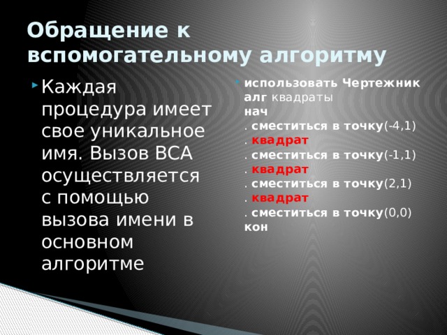 Обращение к вспомогательному алгоритму Каждая процедура имеет свое уникальное имя. Вызов ВСА осуществляется с помощью вызова имени в основном алгоритме использовать Чертежник  алг  квадраты  нач  .  сместиться в точку (-4,1)  .  квадрат  .  сместиться в точку (-1,1)  .  квадрат  .  сместиться в точку (2,1)  .   квадрат  .  сместиться в точку (0,0)  кон   