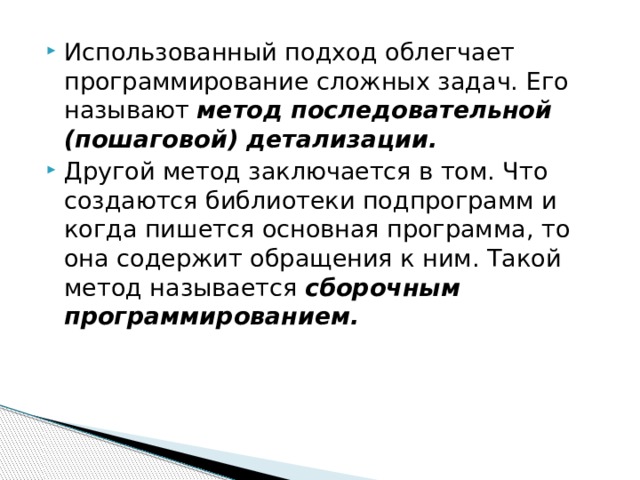 Использованный подход облегчает программирование сложных задач. Его называют метод последовательной (пошаговой) детализации. Другой метод заключается в том. Что создаются библиотеки подпрограмм и когда пишется основная программа, то она содержит обращения к ним. Такой метод называется сборочным программированием. 