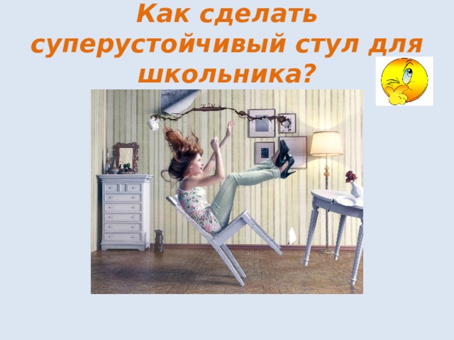 Как сделать суперустойчивый стул для школьника? 