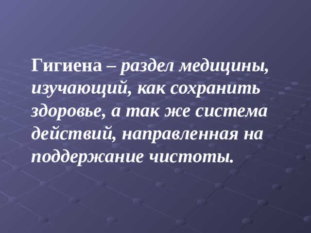 Гигиена – раздел медицины, изучающий, как сохранить здоровье, а так же система действий, направленная на поддержание чистоты. 