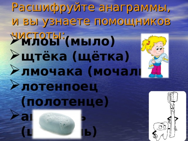 Расшифруйте анаграммы, и вы узнаете помощников чистоты: млоы (мыло) щтёка (щётка) лмочака (мочалка) лотенпоец (полотенце) ашпумнь (шампунь) 