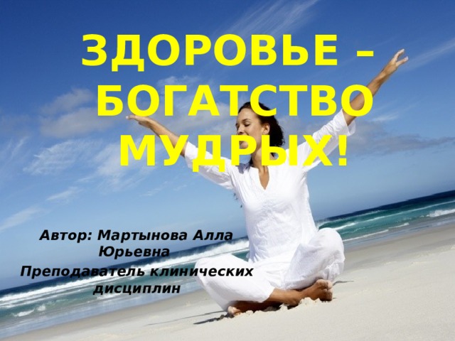 ЗДОРОВЬЕ – БОГАТСТВО МУДРЫХ! Автор: Мартынова Алла Юрьевна Преподаватель клинических дисциплин 