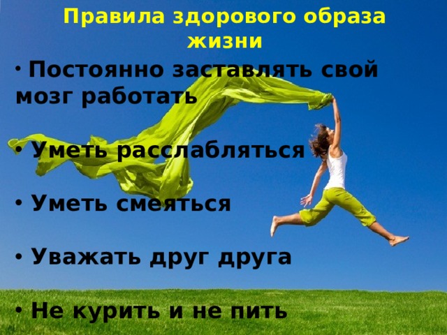 Правила здорового образа жизни  Постоянно заставлять свой мозг работать   Уметь расслабляться   Уметь смеяться   Уважать друг друга   Не курить и не пить   Не делать и не желать никому зла 