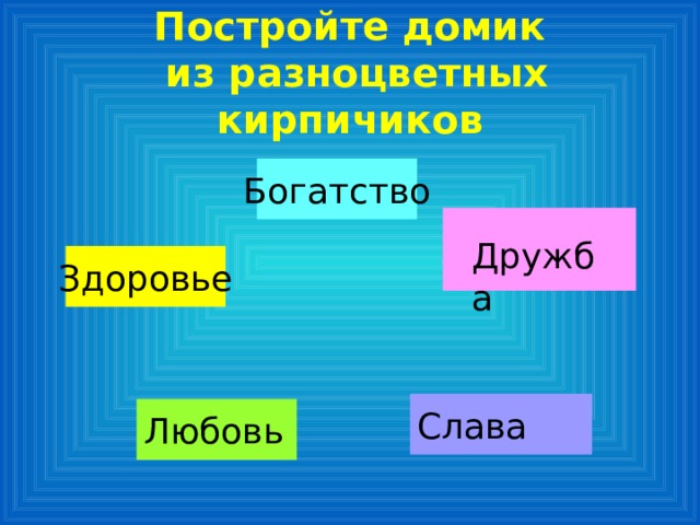 Постройте домик  из разноцветных кирпичиков Богатство Дружба Здоровье Слава Любовь 
