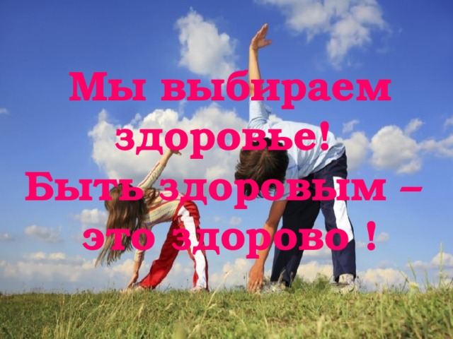  Мы выбираем здоровье!  Быть здоровым –  это здорово ! 