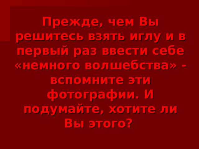 Прежде, чем Вы решитесь взять иглу и в первый раз ввести себе «немного волшебства» - вспомните эти фотографии. И подумайте, хотите ли Вы этого?  