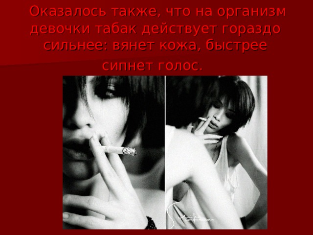  Оказалось также, что на организм девочки табак действует гораздо сильнее: вянет кожа, быстрее сипнет голос.  