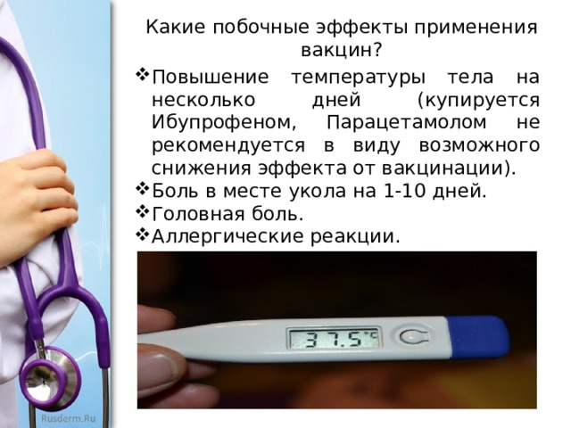 Какие побочные эффекты применения вакцин? Повышение температуры тела на несколько дней (купируется Ибупрофеном, Парацетамолом не рекомендуется в виду возможного снижения эффекта от вакцинации). Боль в месте укола на 1-10 дней. Головная боль. Аллергические реакции. 