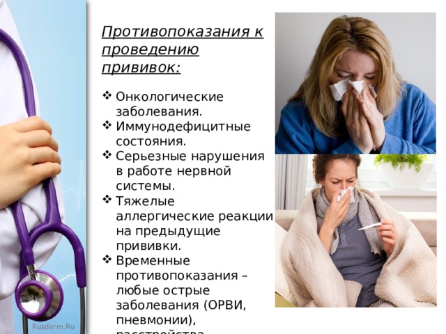 Противопоказания к проведению прививок: Онкологические заболевания. Иммунодефицитные состояния. Серьезные нарушения в работе нервной системы. Тяжелые аллергические реакции на предыдущие прививки. Временные противопоказания – любые острые заболевания (ОРВИ, пневмонии), расстройства кишечника, родовая травма, недоношенность (вес при рождении до 2500 г). 