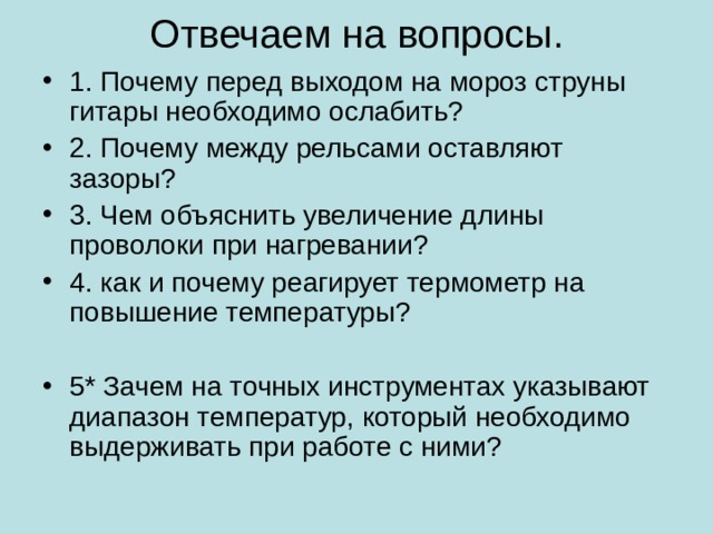 Отвечаем на вопросы. 1. Почему перед выходом на мороз струны гитары необходимо ослабить? 2. Почему между рельсами оставляют зазоры? 3. Чем объяснить увеличение длины проволоки при нагревании? 4. как и почему реагирует термометр на повышение температуры?  5* Зачем на точных инструментах указывают диапазон температур, который необходимо выдерживать при работе с ними? 