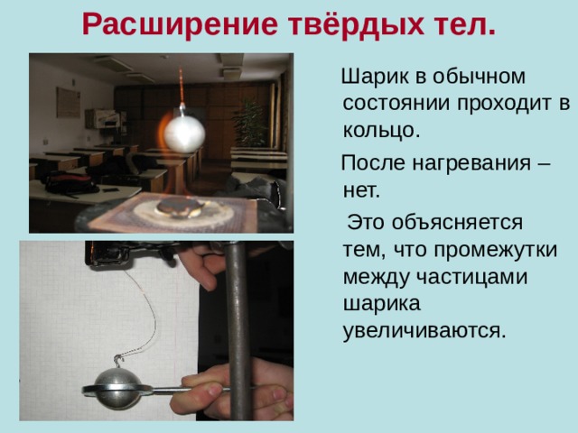 Расширение твёрдых тел.    Шарик в обычном состоянии проходит в кольцо.  После нагревания – нет.  Это объясняется тем, что промежутки между частицами шарика увеличиваются. 