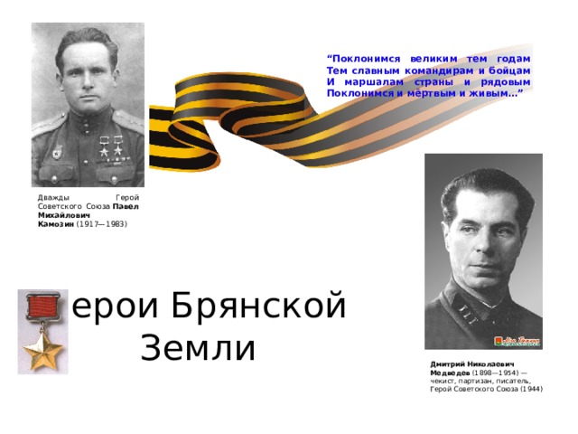 “ Поклонимся великим тем годам  Тем славным командирам и бойцам  И маршалам страны и рядовым  Поклонимся и мёртвым и живым…” Дважды Герой Советского Союза  Павел Михайлович Камозин  (1917—1983) Герои Брянской Земли Дмитрий Николаевич Медведев  (1898—1954) — чекист, партизан, писатель, Герой Советского Союза (1944) 