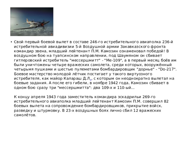 Свой первый боевой вылет в составе 246-го истребительного авиаполка 236-й истребительной авиадивизии 5-й Воздушной армии Закавказского фронта командир звена, младший лейтенант П.М. Камозин ознаменовал победой! В воздушном бою на туапсинском направлении, под Шаумяном он сбивает гитлеровский истребитель 