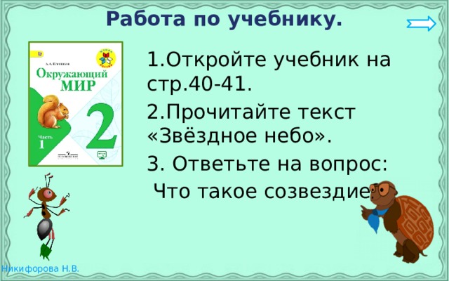 Работа по учебнику. 1.Откройте учебник на стр.40-41. 2.Прочитайте текст «Звёздное небо». 3. Ответьте на вопрос:  Что такое созвездие?