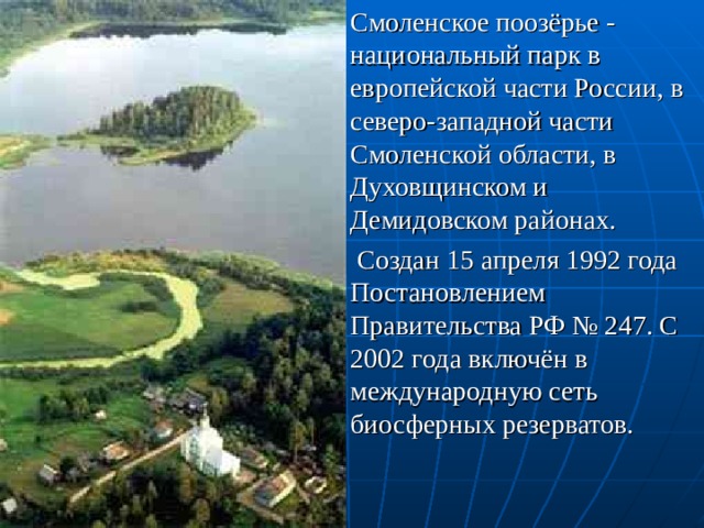 Смоленское поозёрье - национальный парк в европейской части России, в северо-западной части Смоленской области, в Духовщинском и Демидовском районах.  Создан 15 апреля 1992 года Постановлением Правительства РФ № 247. С 2002 года включён в международную сеть биосферных резерватов. 