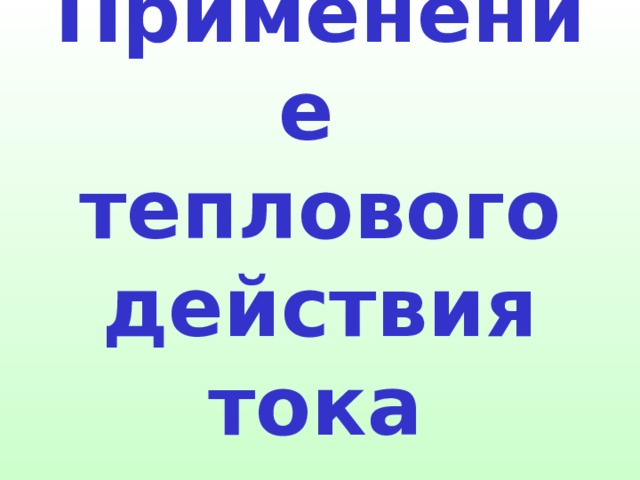 Применение  теплового действия тока  