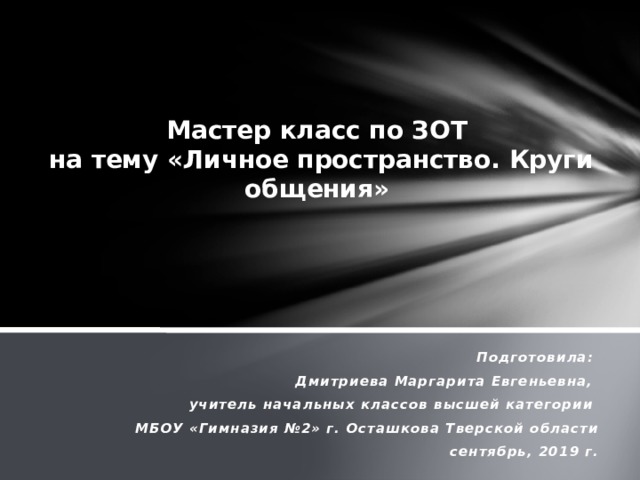 Мастер класс по ЗОТ  на тему «Личное пространство. Круги общения»      Подготовила: Дмитриева Маргарита Евгеньевна, учитель начальных классов высшей категории  МБОУ «Гимназия №2» г. Осташкова Тверской области сентябрь, 2019 г.