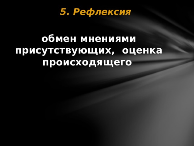 5. Рефлексия   обмен мнениями присутствующих, оценка происходящего