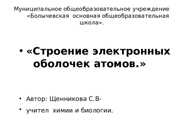 Муниципальное общеобразовательное учреждение  «Болычевская основная общеобразовательная школа».    «Строение электронных оболочек атомов.»   Автор: Щенникова С.В- учител химии и биологии.   