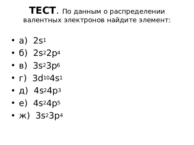 ТЕСТ . По данным о распределении валентных электронов найдите элемент:   а ) 2s 1 б ) 2s 2 2p 4 в ) 3s 2 3p 6 г ) 3d 10 4s 1 д ) 4s 2 4p 3 е ) 4s 2 4p 5 ж ) 3s 2 3p 4 